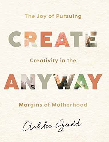 CREATE ANYWAY: THE JOY OF PURSUING CREATIVITY IN THE MARGINS OF MOTHERHOOD