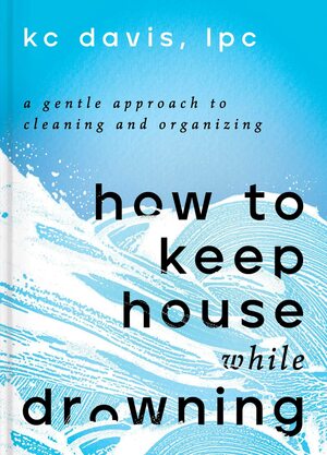 How to Keep House While Drowning: A Gentle Approach to Cleaning and Organizing | Book by Kc Davis, Lpc